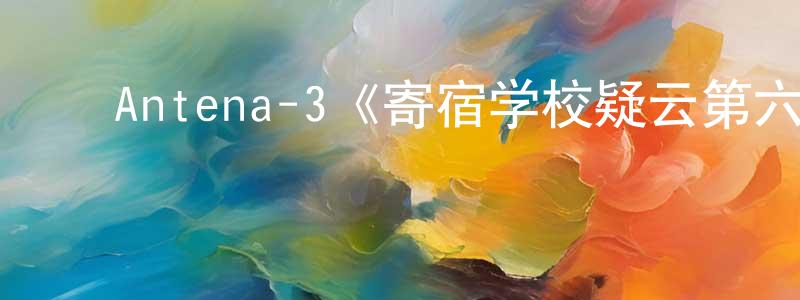 陈清玺发布Antena-3《寄宿学校疑云第六季》迅雷下载/在线观看/百度云-灵异/惊悚-美剧天堂